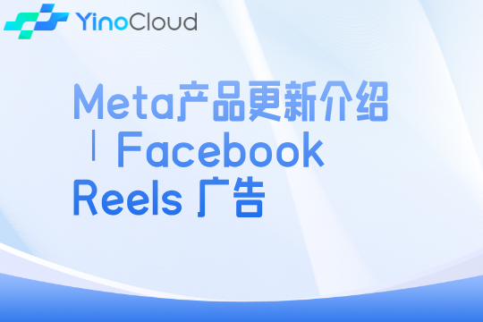 Meta产品更新介绍∣Facebook Reels 广告