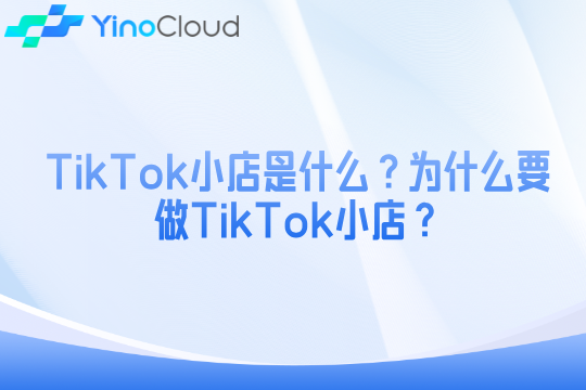 TikTok小店是什么？为什么要做TikTok小店？