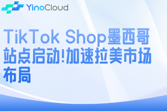 TikTok Shop墨西哥站点启动！加速拉美市场布局