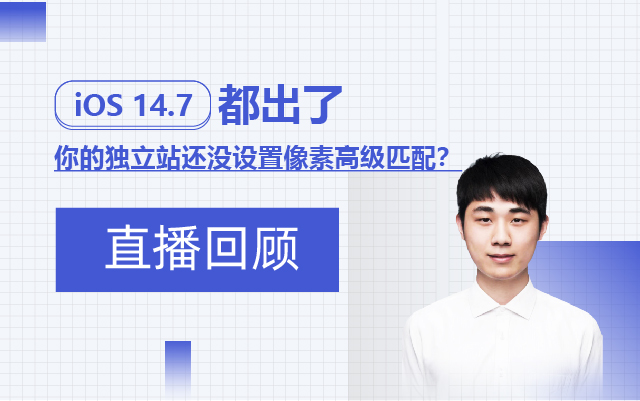 直播回顾 | iOS 14.7都出了，你的独立站还没设置像素高级匹配？