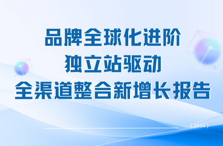 跨境卖家如何有效实现品牌化进阶，必看《品牌全球化进阶，独立站驱动全渠道整合新增长报告》！