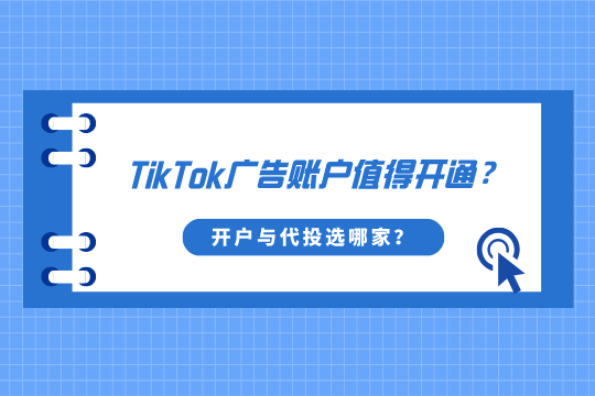 TikTok广告账户值得开通？TikTok广告开户与代投服务选哪家？