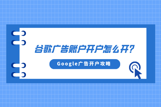 谷歌广告账户开户怎么开?Google广告开户全攻略助您扬帆出海