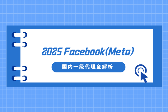 2025 Facebook(Meta)国内一级代理全解析：开户避坑指南+服务商优选