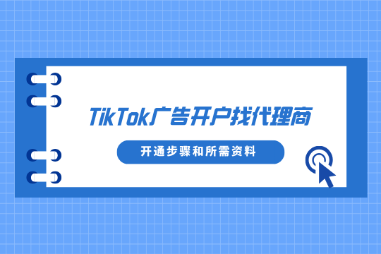 TikTok广告开户找代理商？快来了解开通步骤和所需资料