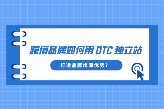 跨境品牌如何用 DTC 独立站打造自己的品牌出海优势？