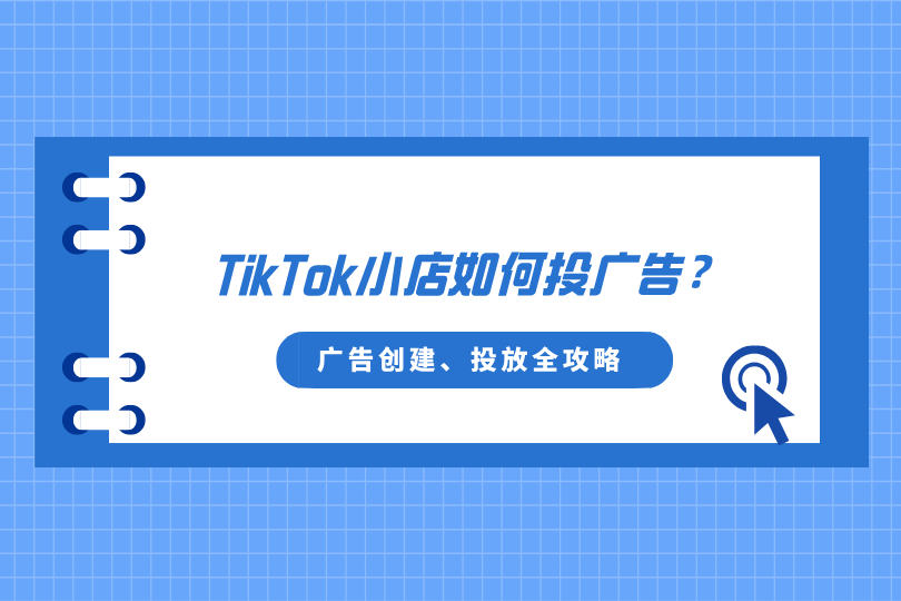 TikTok小店如何投广告？TikTok广告创建、投放全攻略