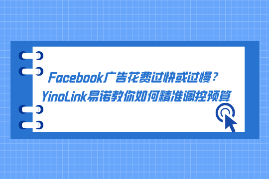 Facebook广告花费过快或过慢？YinoLink易诺教你如何精准调控预算