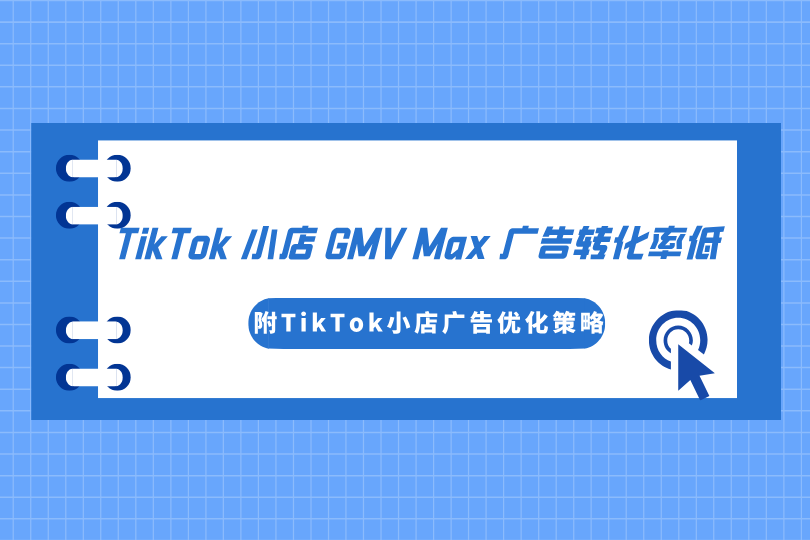 TikTok小店GMV Max广告转化率低？（附TikTok小店广告优化策略）